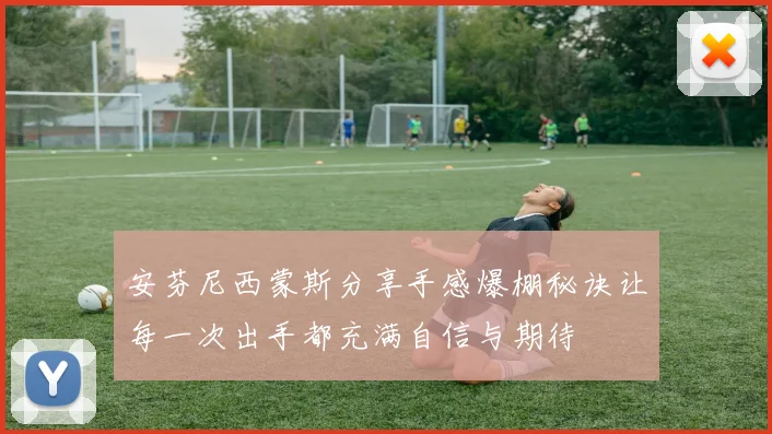 安芬尼西蒙斯分享手感爆棚秘诀让每一次出手都充满自信与期待