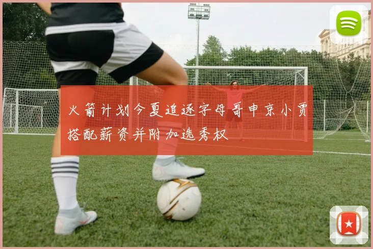 火箭计划今夏追逐字母哥申京小贾搭配薪资并附加选秀权