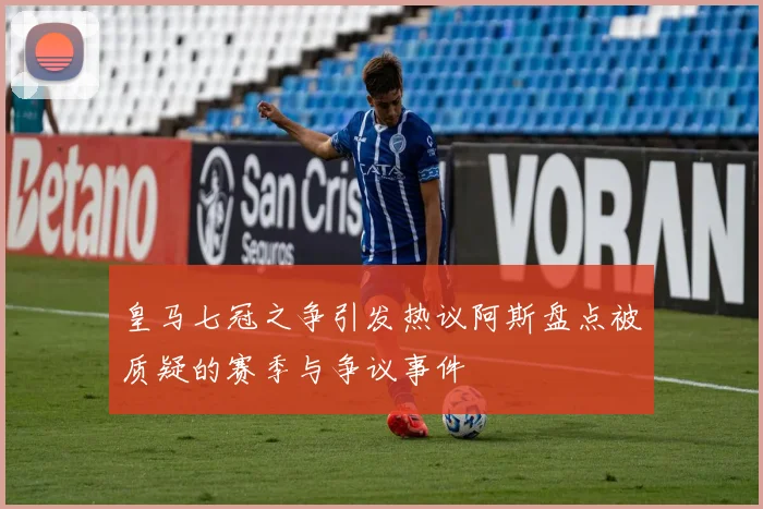皇马七冠之争引发热议阿斯盘点被质疑的赛季与争议事件