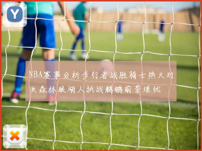 NBA赛事分析步行者战胜骑士热火对决森林狼湖人挑战鹈鹕前景堪忧