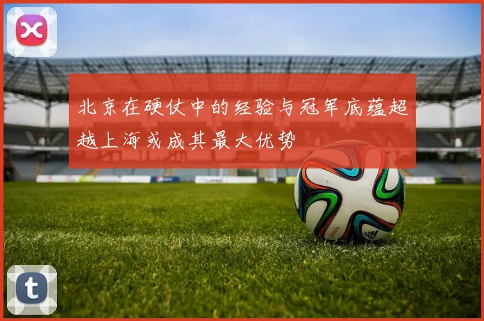 北京在硬仗中的经验与冠军底蕴超越上海或成其最大优势