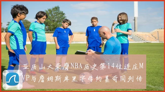 亚历山大荣膺NBA历史第14位连庄MVP与詹姆斯库里字母约基奇同列传奇行列