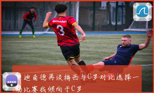 费迪南德再谈梅西与C罗对比选择一场比赛我倾向于C罗