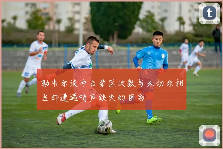 勒韦尔谈冲击禁区次数与米切尔相当却遭遇哨声缺失的困惑