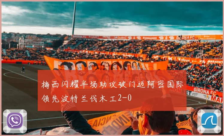 梅西闪耀半场助攻破门迈阿密国际领先波特兰伐木工2-0