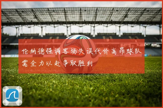 伦纳德强调客场失误代价高昂球队需全力以赴争取胜利