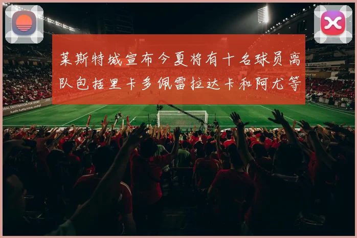莱斯特城宣布今夏将有十名球员离队包括里卡多佩雷拉达卡和阿尤等人