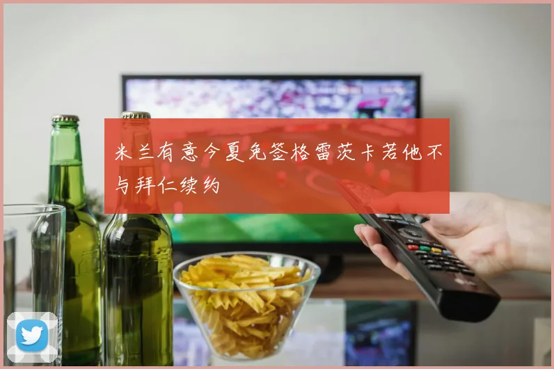 米兰有意今夏免签格雷茨卡若他不与拜仁续约