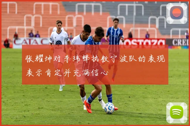 张耀坤对李玮锋执教宁波队的表现表示肯定并充满信心