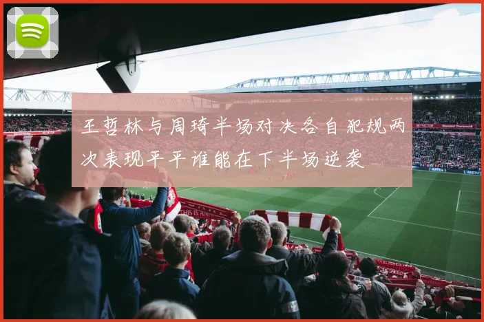 王哲林与周琦半场对决各自犯规两次表现平平谁能在下半场逆袭