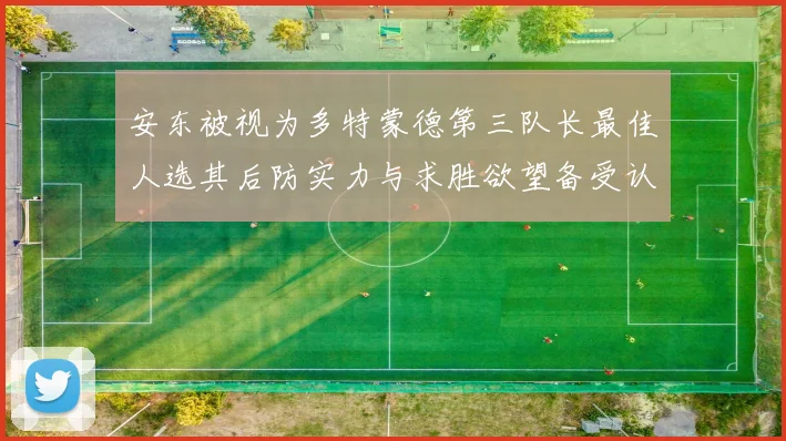 安东被视为多特蒙德第三队长最佳人选其后防实力与求胜欲望备受认可