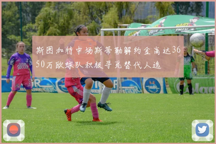斯图加特中场斯蒂勒解约金高达3650万欧球队积极寻觅替代人选