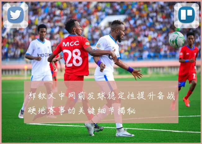 郑钦文中网前发球稳定性提升备战硬地赛事的关键细节揭秘