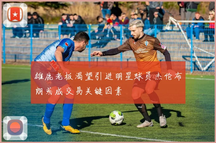 雄鹿老板渴望引进明星球员杰伦布朗或成交易关键因素