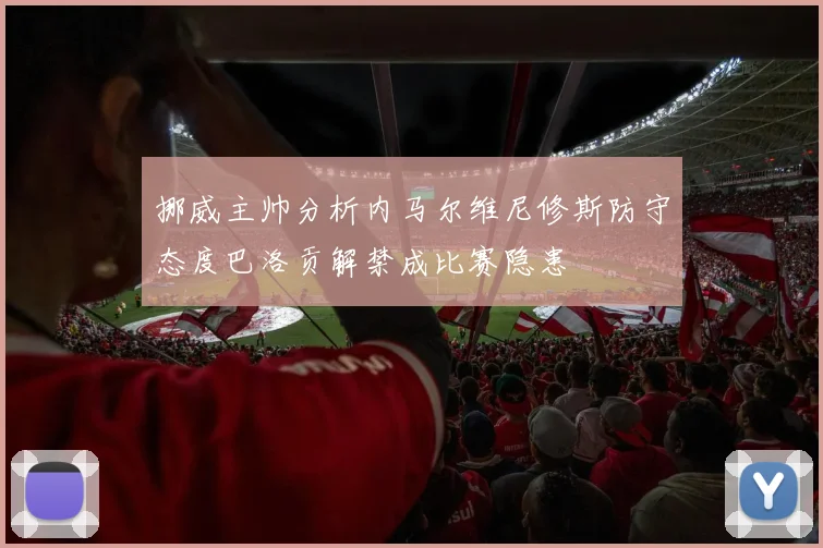 挪威主帅分析内马尔维尼修斯防守态度巴洛贡解禁成比赛隐患